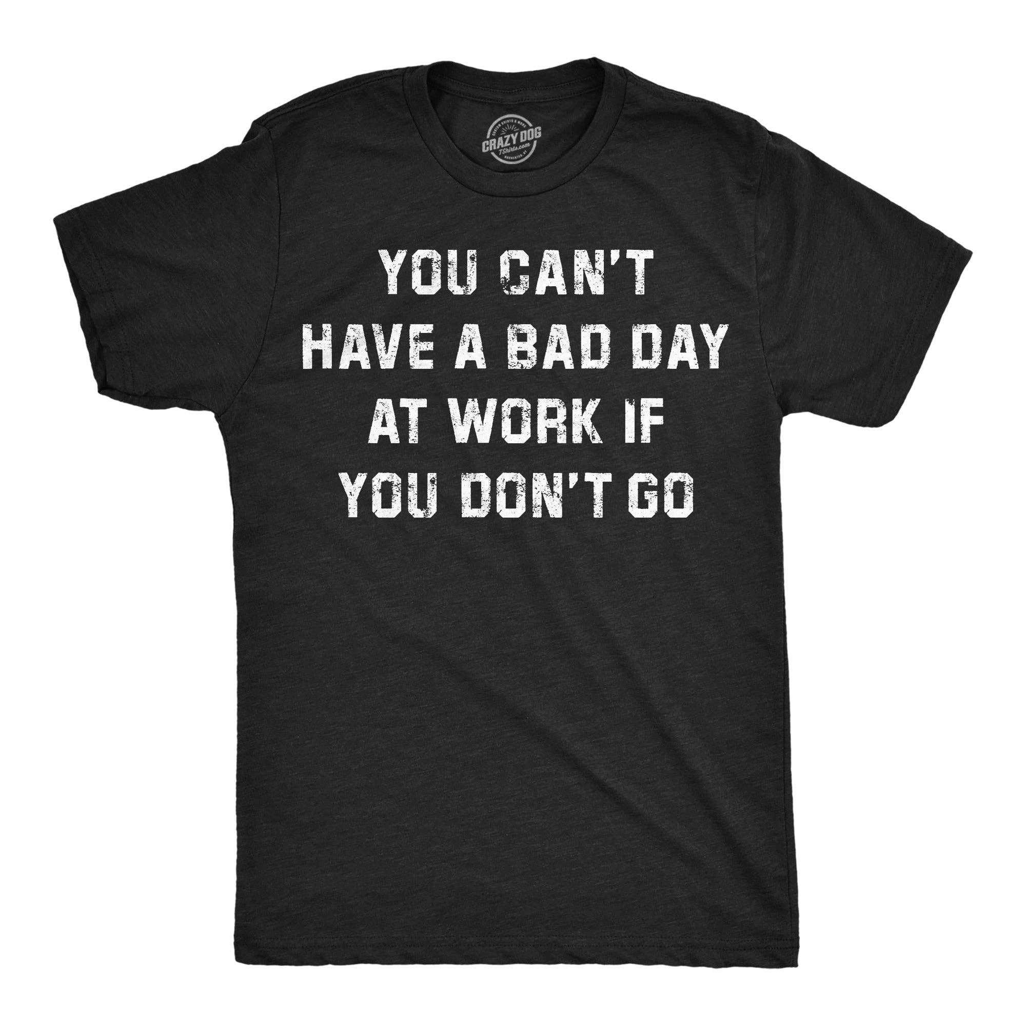 You Cant Have A Bad Day At Work If You Dont Go Men's T Shirt