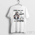 Classic Gnome Stop Asking Why Im Crazy I Dont Ask Why Youre Stupid