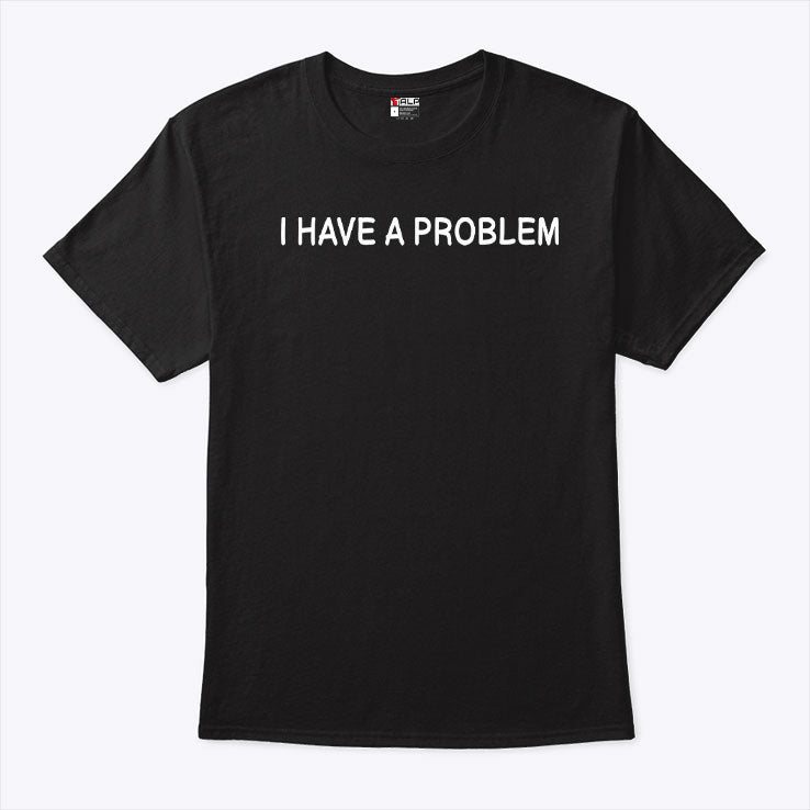 I Have A Problem The Problem Matching Shirt