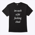 I’m Such A Fat Fucking Chud T Shirt