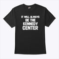 It Will Always Be The Kennedy Center T Shirt