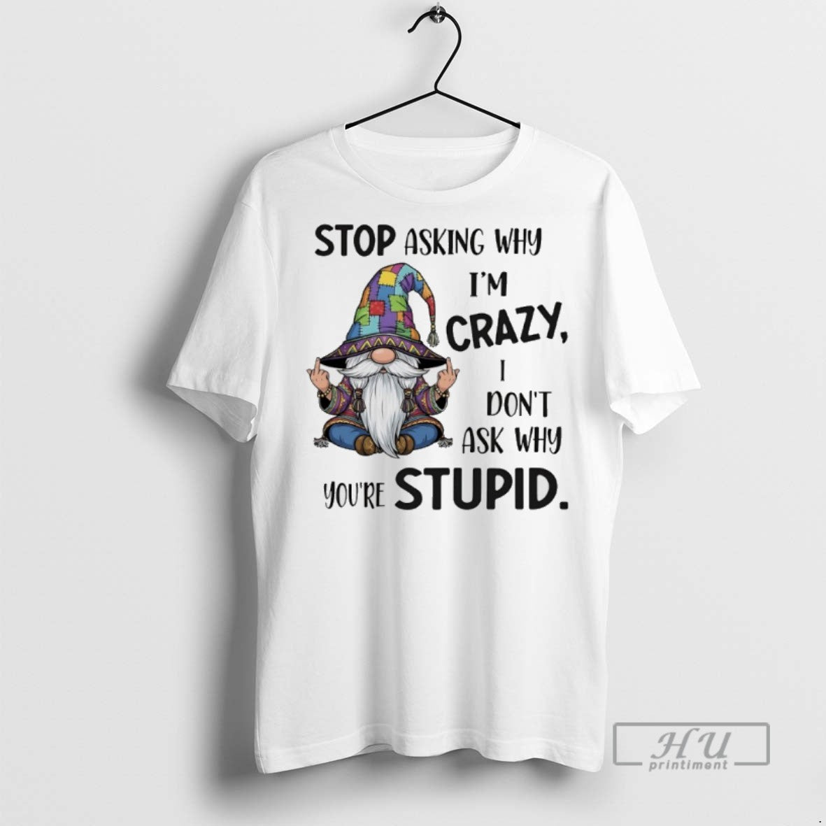 Limited Edition Gnome Stop Asking Why Im Crazy I Dont Ask Why Youre Stupid Graphic