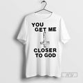New You Get Me Closer To God Tee Shirts Sweatshirt Hoodies