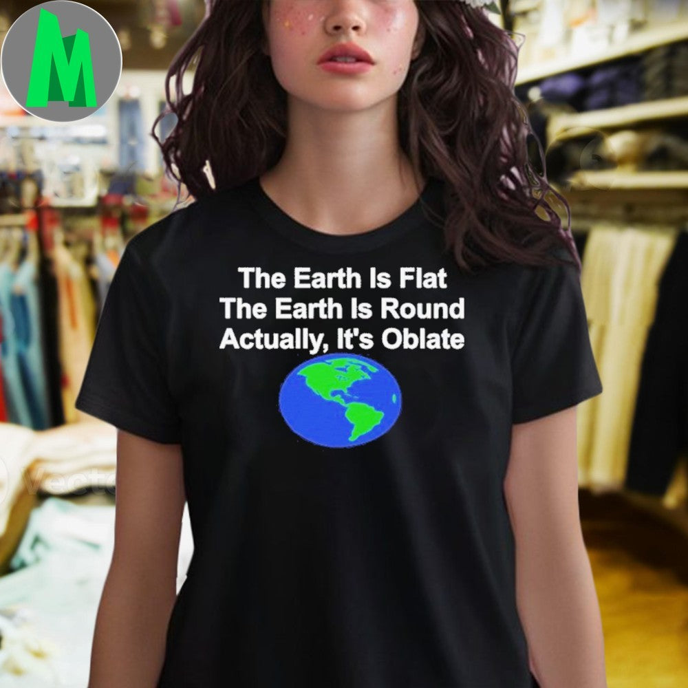 The Earth Is Flat or Round Actually, It’s Oblate Shirt Unisex