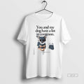 Official Trendy You And My Dog Have A Lot In Common Youre A Little Bitch