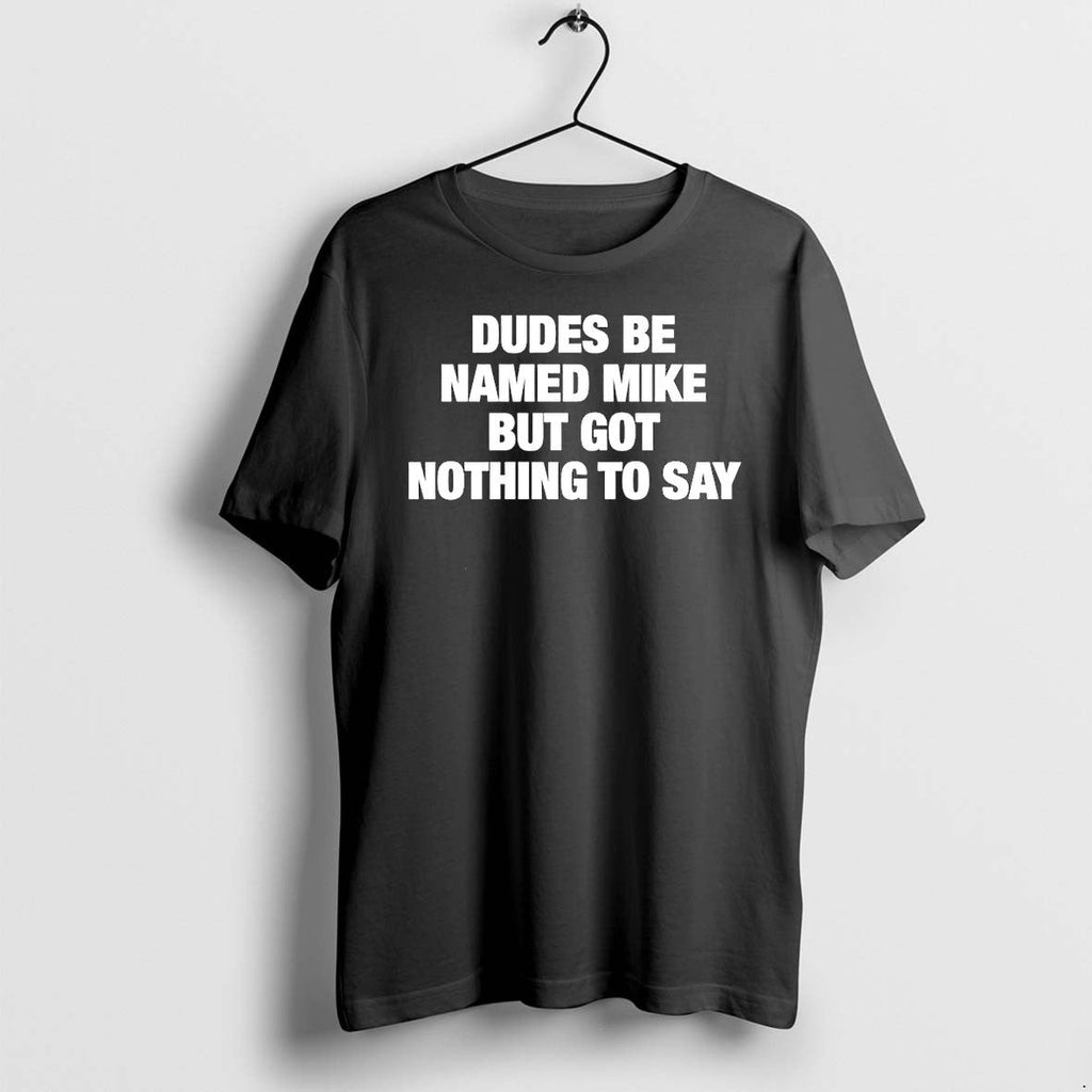 Original Dudes Be Named Mike But Got Nothing To Say Funny Quote Tshirts Jpg Unisex