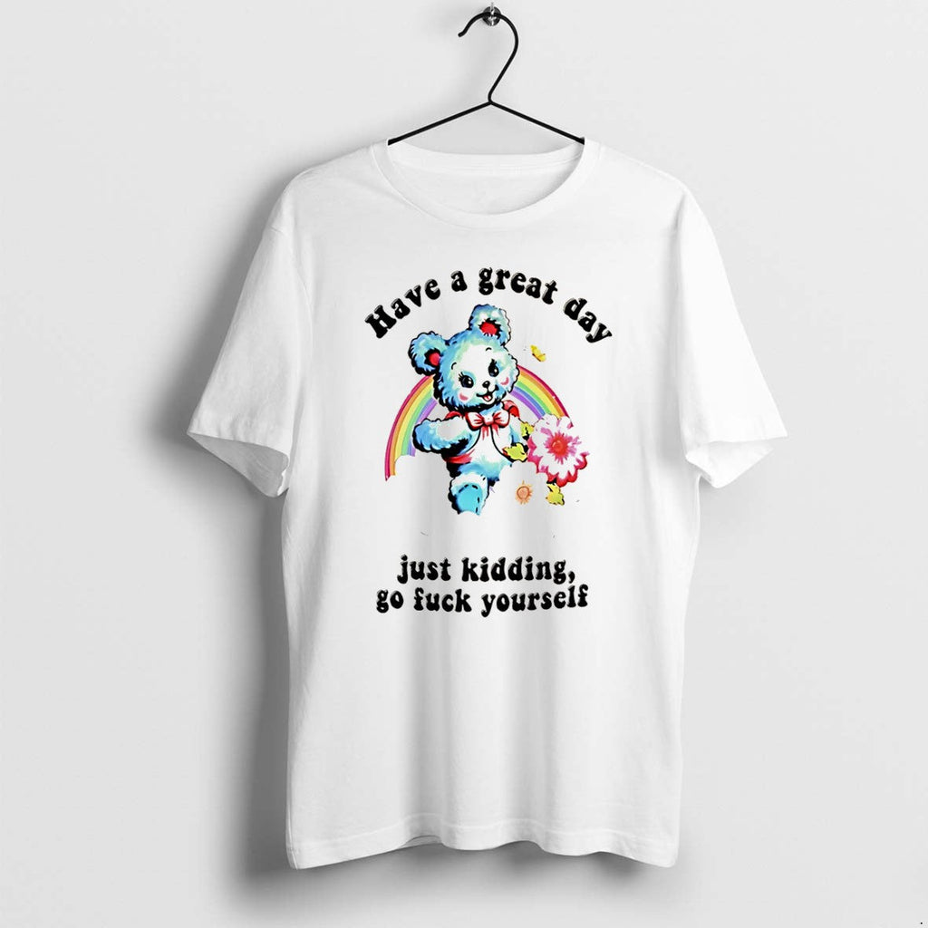 Original Have A Great Day Just Kidding Go Fuck Yourself Sarcastic Bear Tee Tshirts Unisex