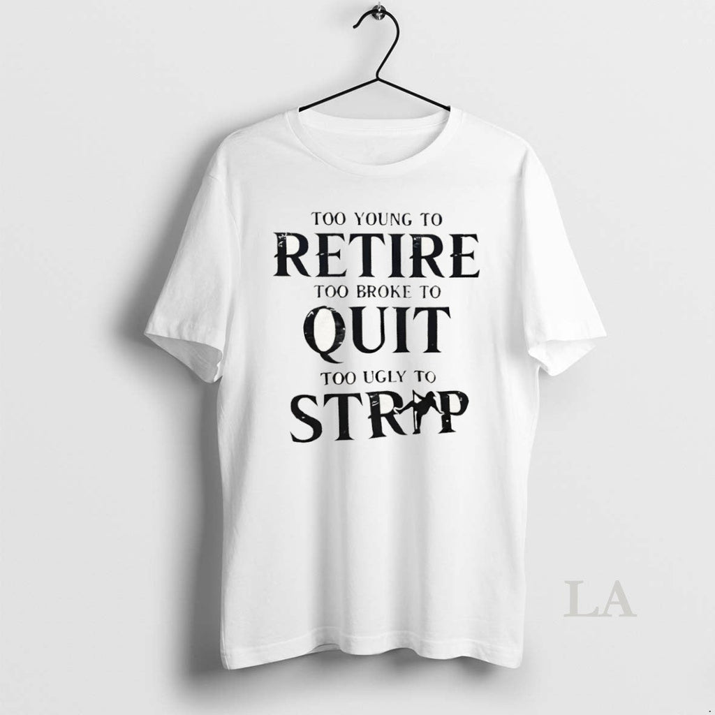 Original Too Young To Retire Too Broke To Quit Too Ugly To Strip Unisex