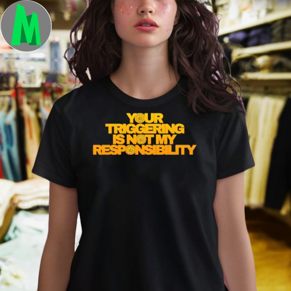 Original Triggering Your Triggering Is Not My Responsibility Shirt Unisex