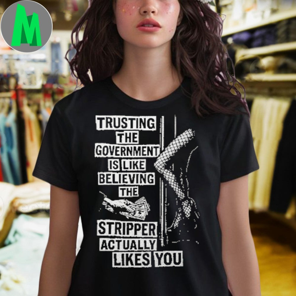 Original Trusting The Government Is Like Believing The Stripper Actually Likes You Shirt Unisex