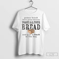 Premium Gonna Break Into Your House Toast Your House Toast All Your Bread T Shirts
