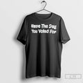 Premium Have The Day You Voted For T Shirts