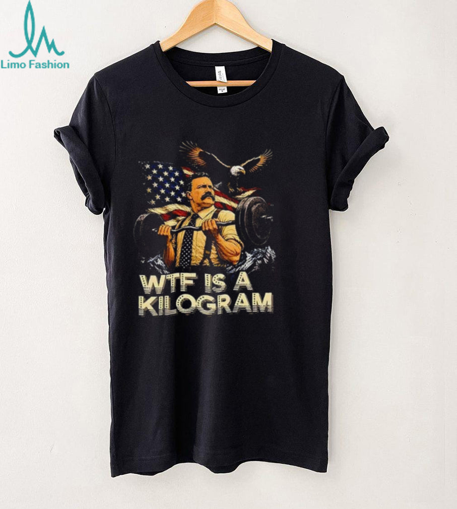 Theodore Roosevelt WTF Is a Kilogram American Patriot shirt Unisex