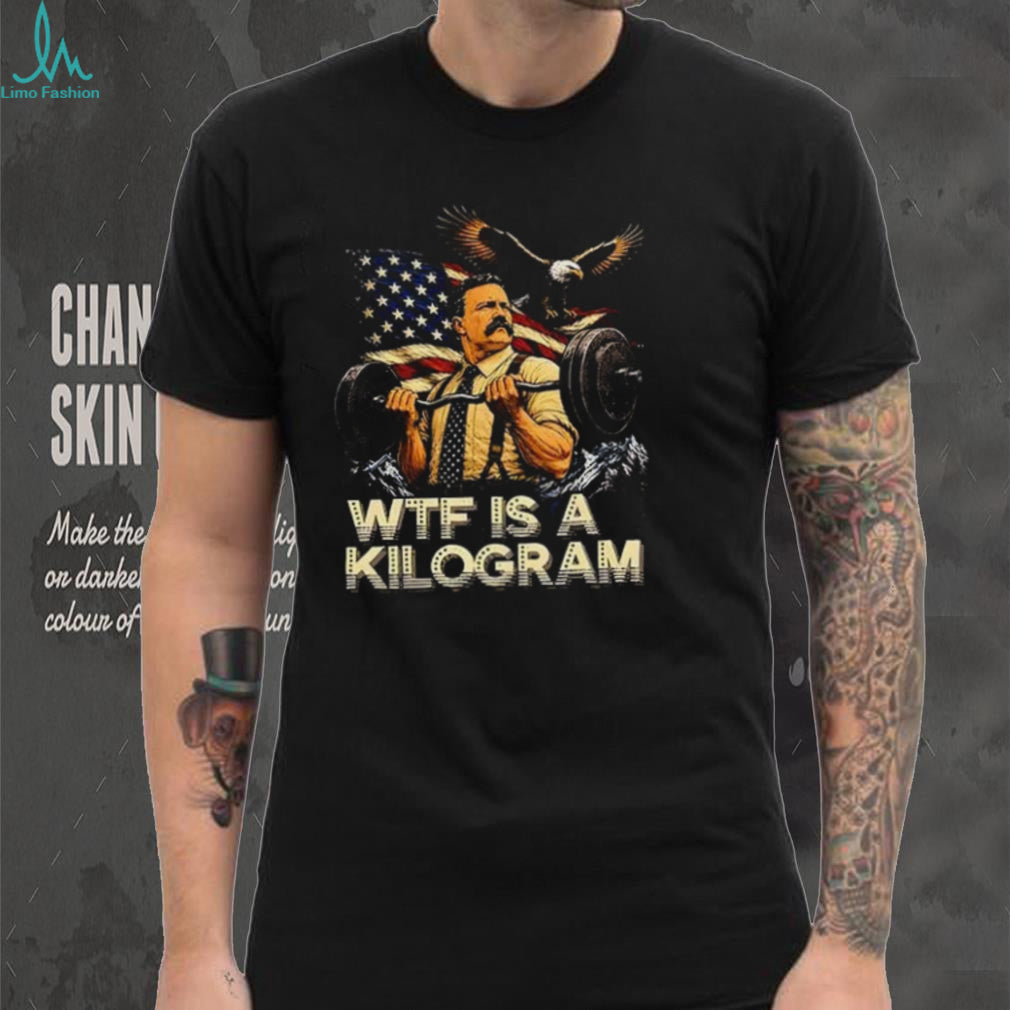 Theodore Roosevelt WTF Is a Kilogram American Patriot shirt Unisex