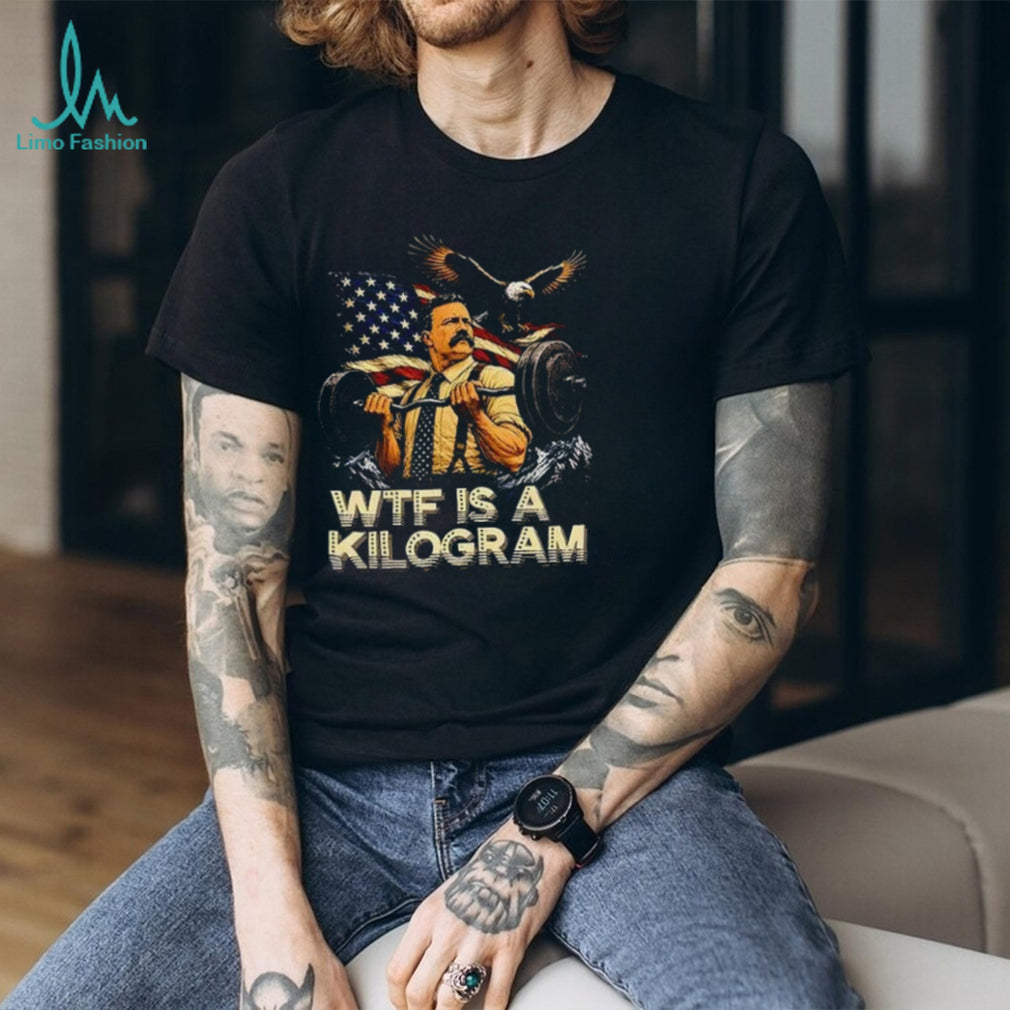 Theodore Roosevelt WTF Is a Kilogram American Patriot shirt Unisex