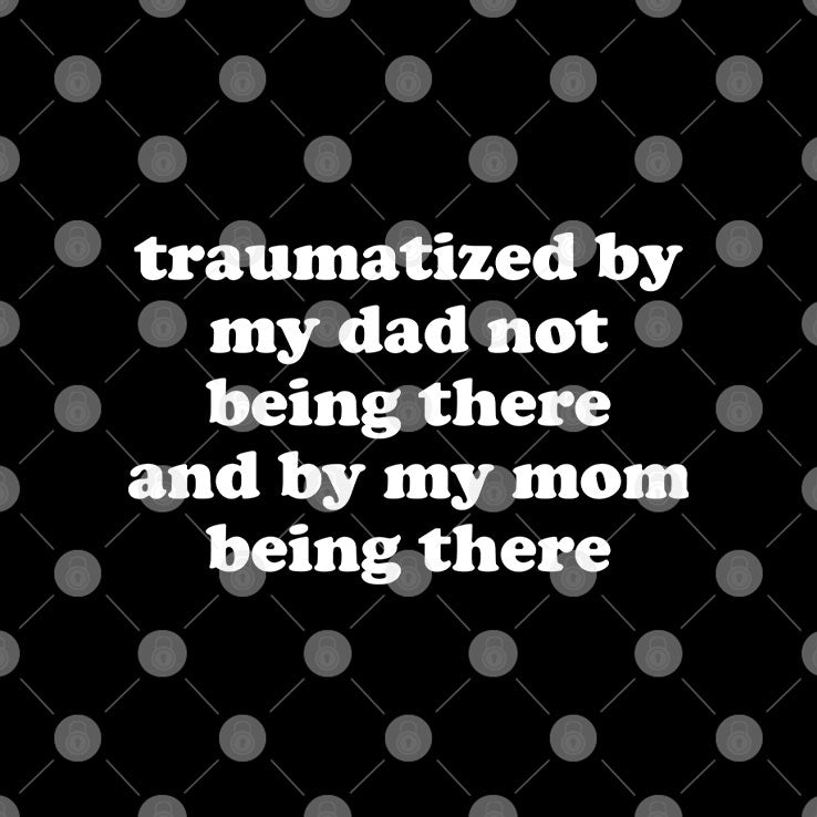 Traumatized By My Dad Not Being There And By My Mom Being There T Shirt