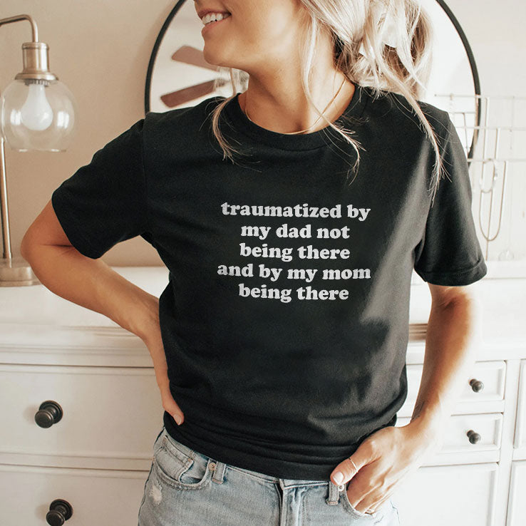 Traumatized By My Dad Not Being There And By My Mom Being There T Shirt
