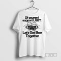 Trending Of Course I Support Lgbt Lets Get Beer Together T Shirt