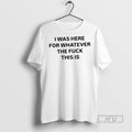 Trending Officials I Was Here For Whatever The Fuck This Is T Shirt Sweatshirt Hoodies