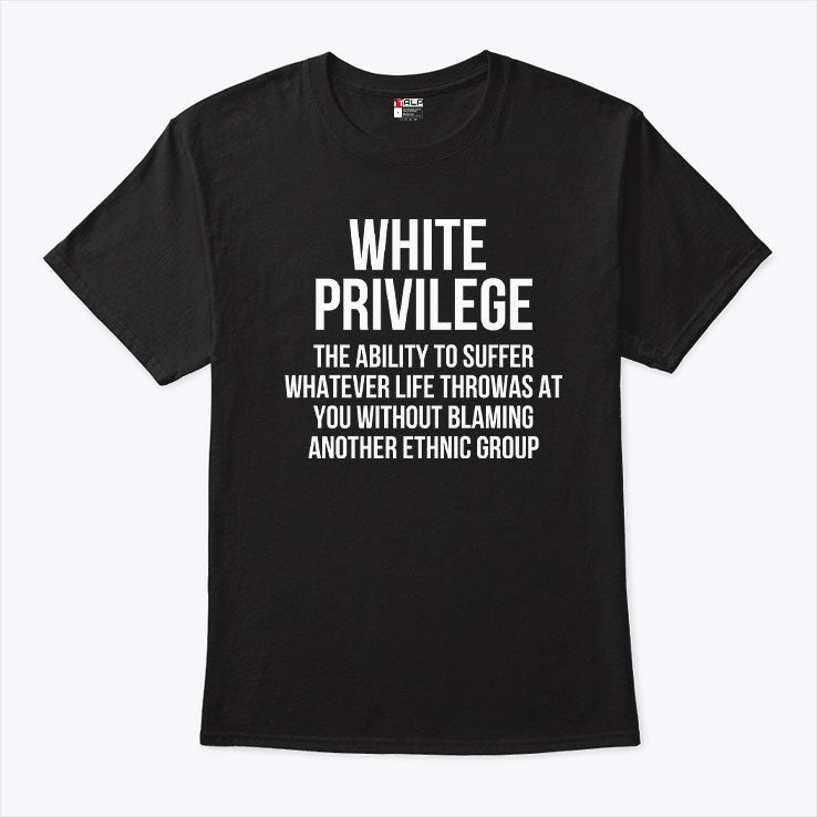 White Privilege The Ability To Suffer Whatever Life Throws At You Without Blaming Another Ethnic Group Shirt