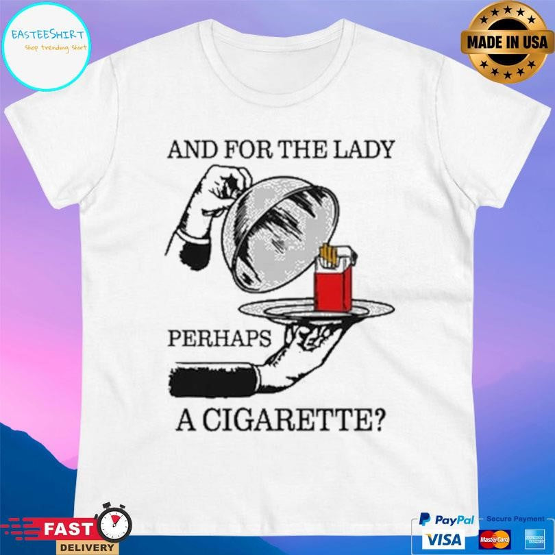 And For The Lady Perhaps A Cigarette Shirt Unisex