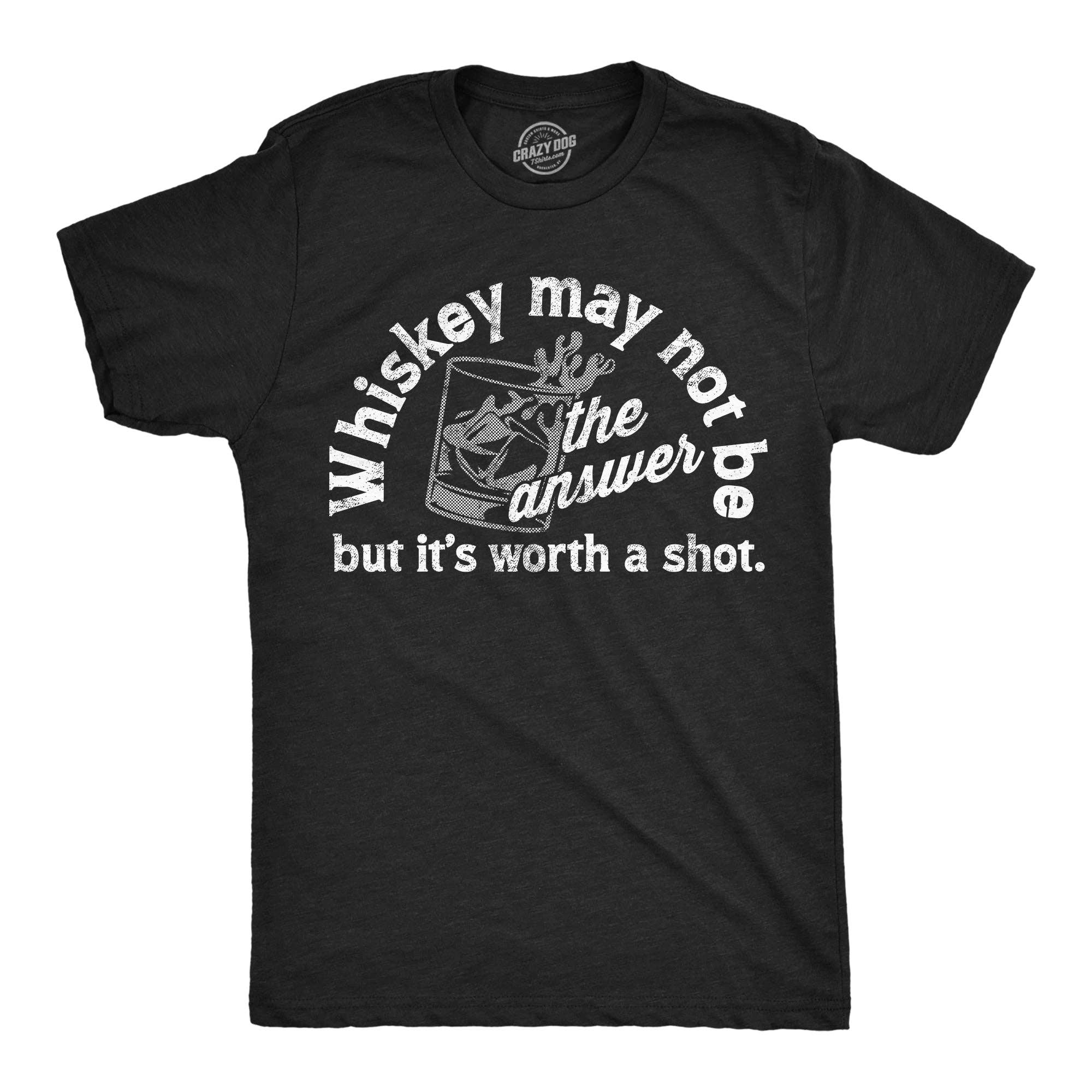 Whiskey May Not Be the Answer But Its Worth A Shot Men's T Shirt