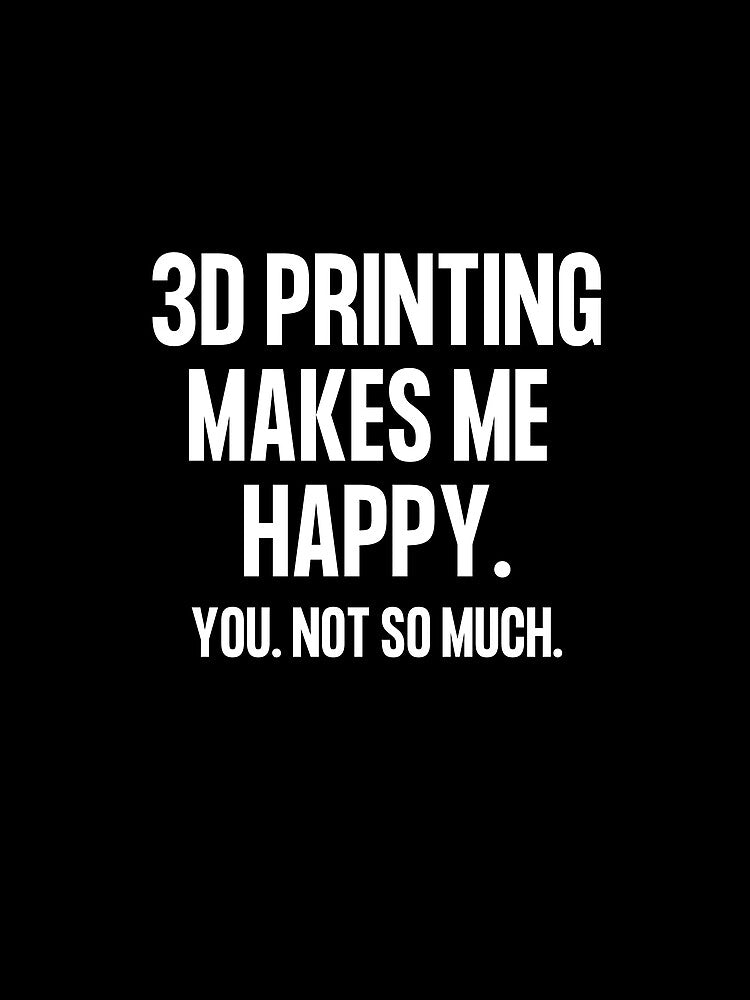 3D Printing Makes Me Happy. You Not So Much. by Printint