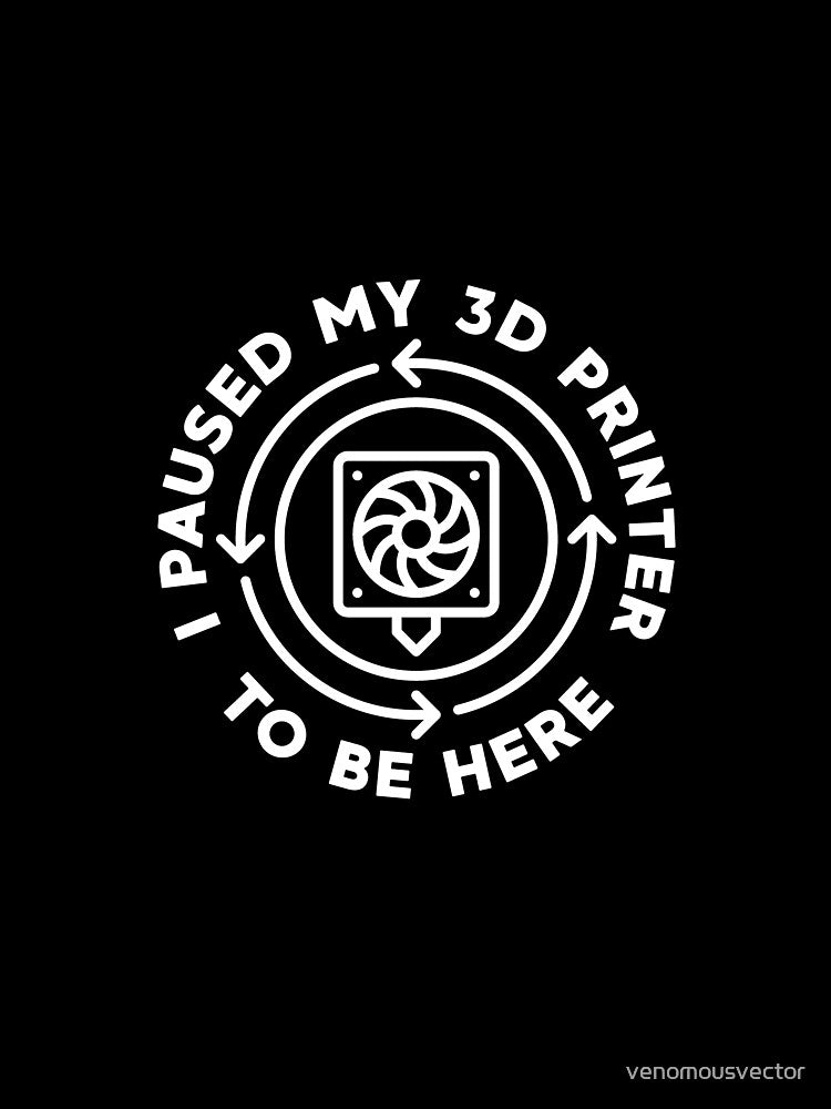 I Paused My 3D Printer To Be Here - 3D Printing Funny design by venomousvector