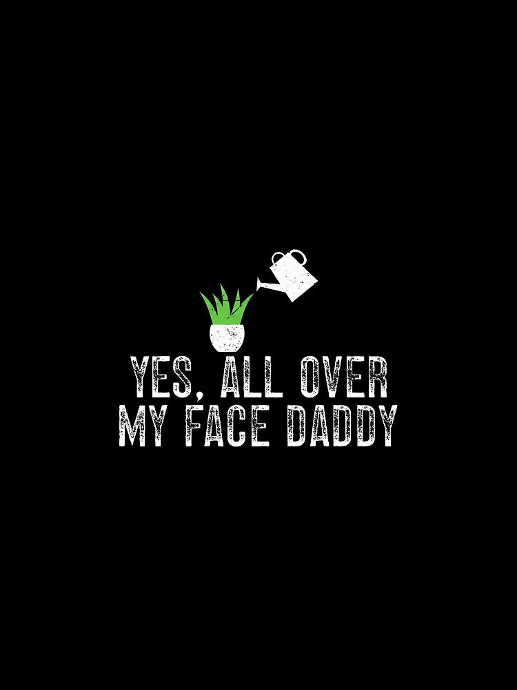 Yes All Over My Face Daddy Plant Garden Gardening by JosephineEdith1