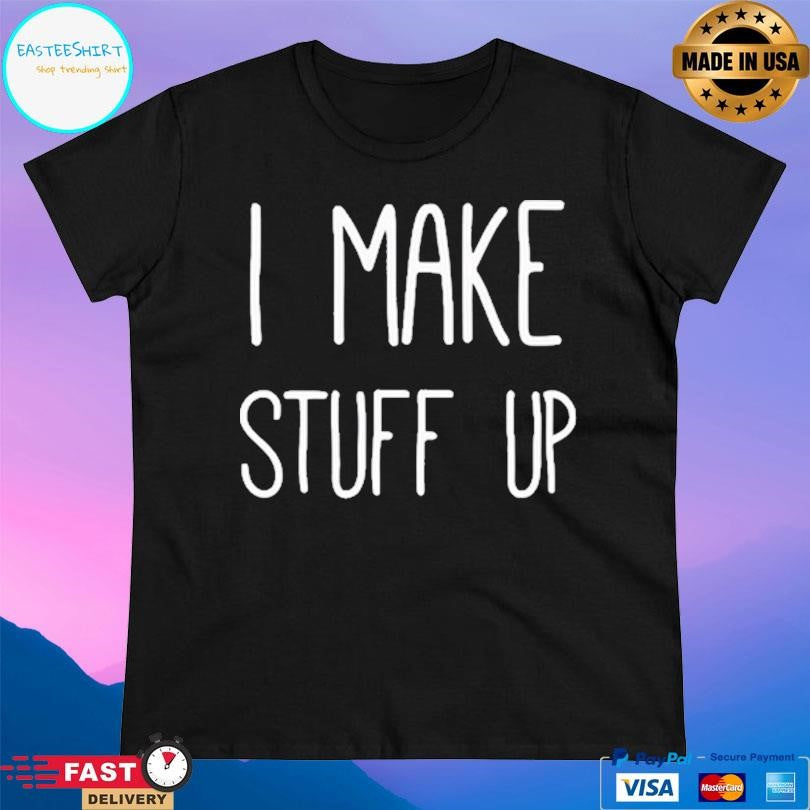 I Make Stuff Up Shirt Unisex