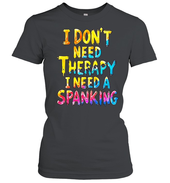 I Don’t Need Therapy I Need a Spanking Shirt Unisex