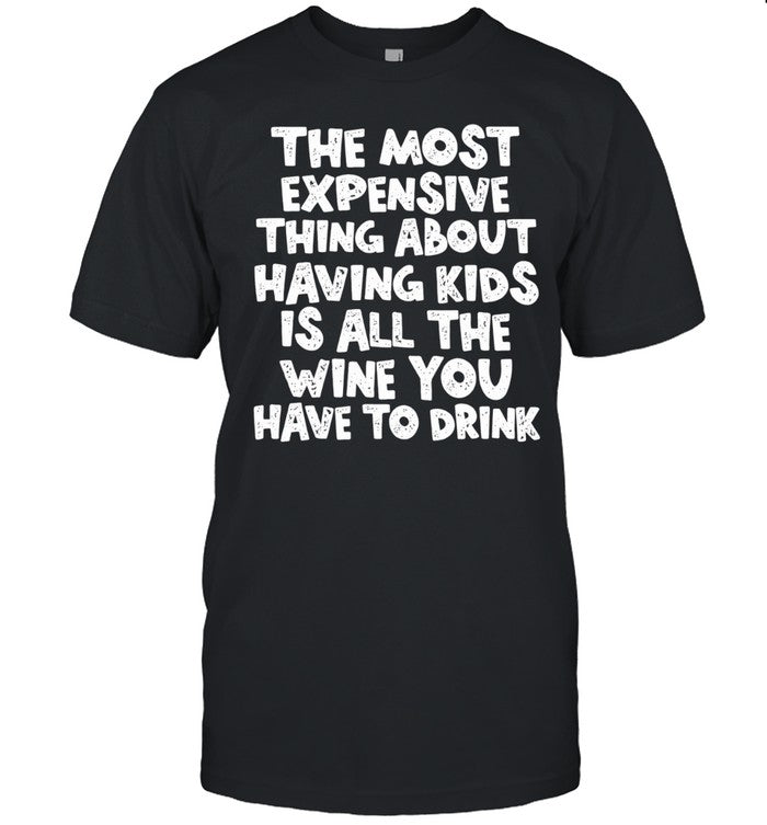 The Most Expensive Thing About Having Kids Is All the Wine You Have to Drink Shirt Unisex