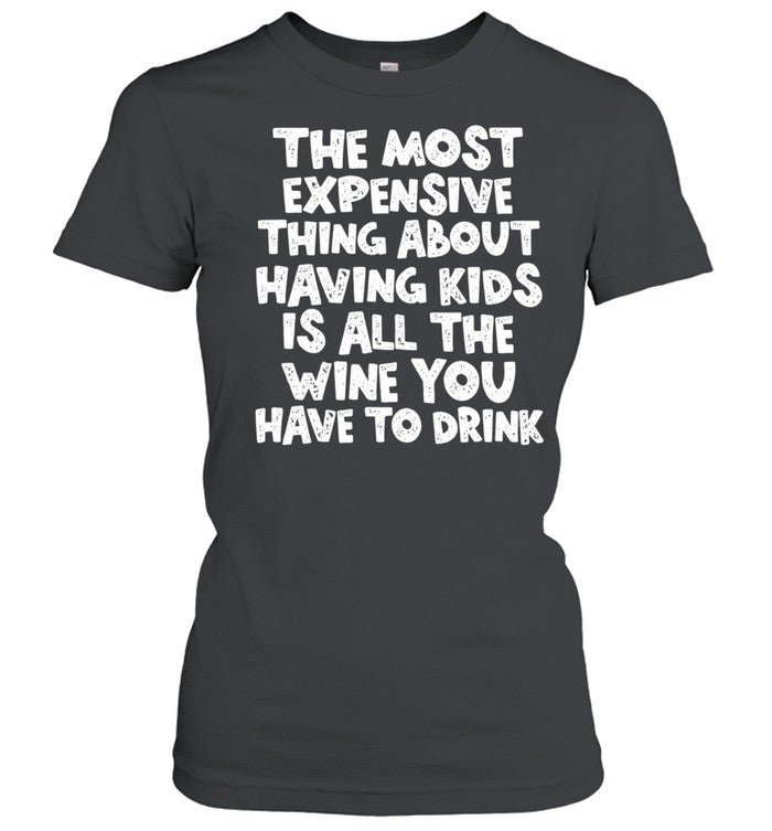 The Most Expensive Thing About Having Kids Is All the Wine You Have to Drink Shirt Unisex