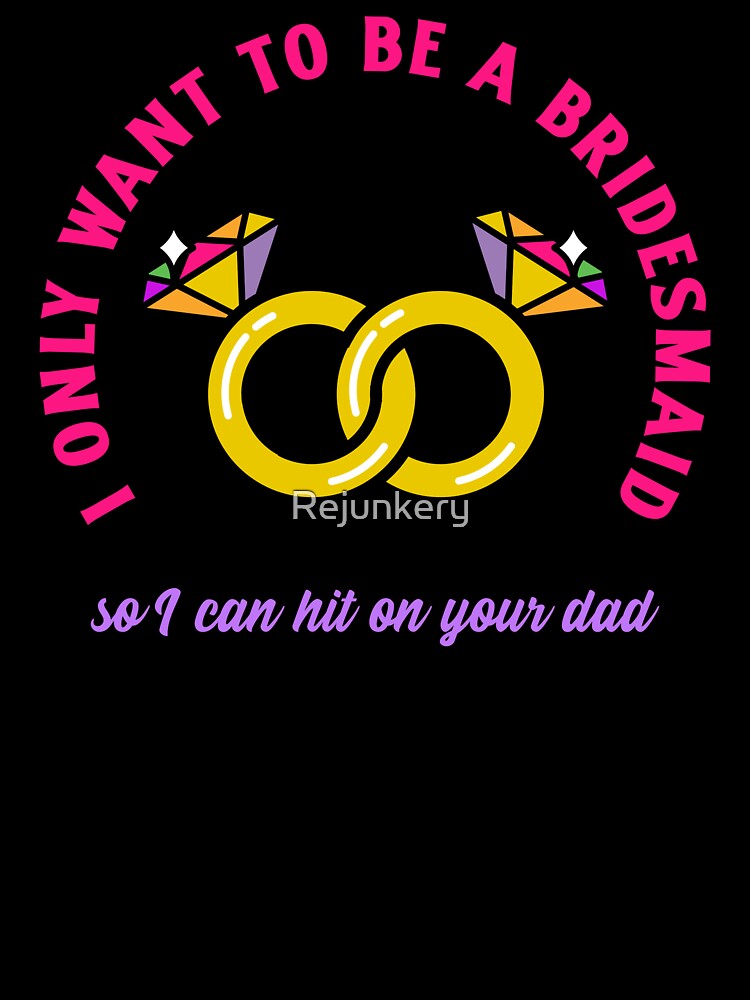 I only wanted to be a bridesmaid to hit on your dad shirt by Rejunkery