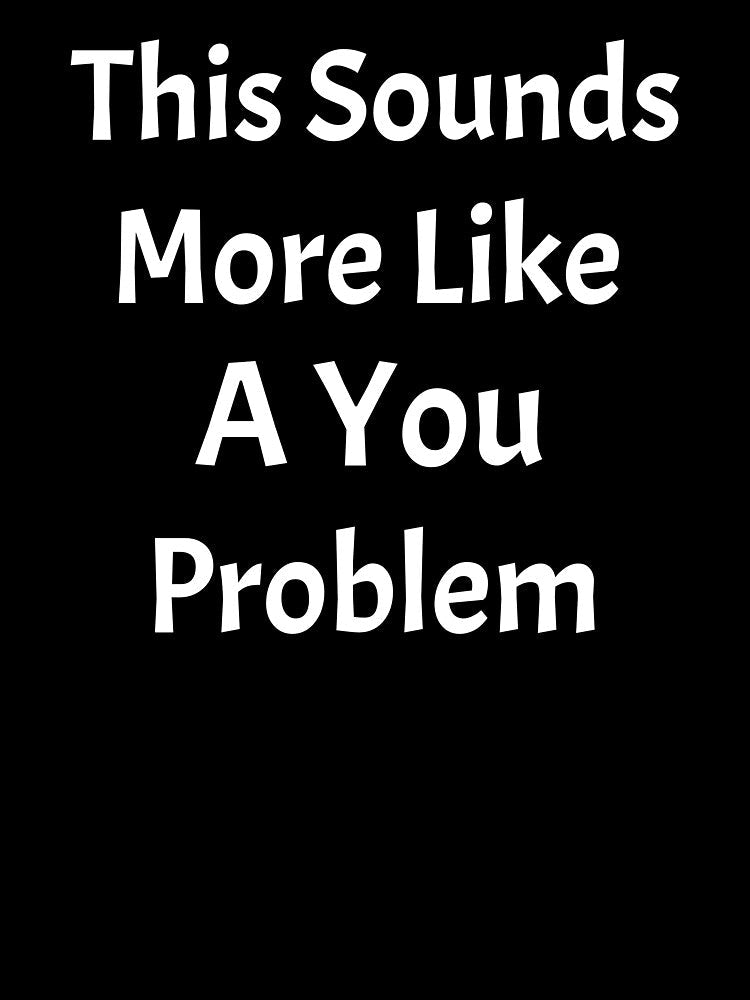 This Sounds Like More Of A You Problem by HoppingCreation Unisex