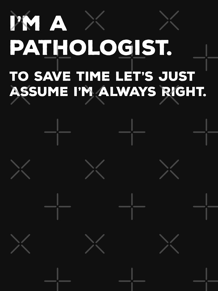I'm A Pathologist. To Save Time Let's Just Assume I'm Always Right by teesaurus Unisex