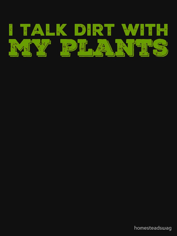 I Talk Dirt With My Plants by homesteadswag