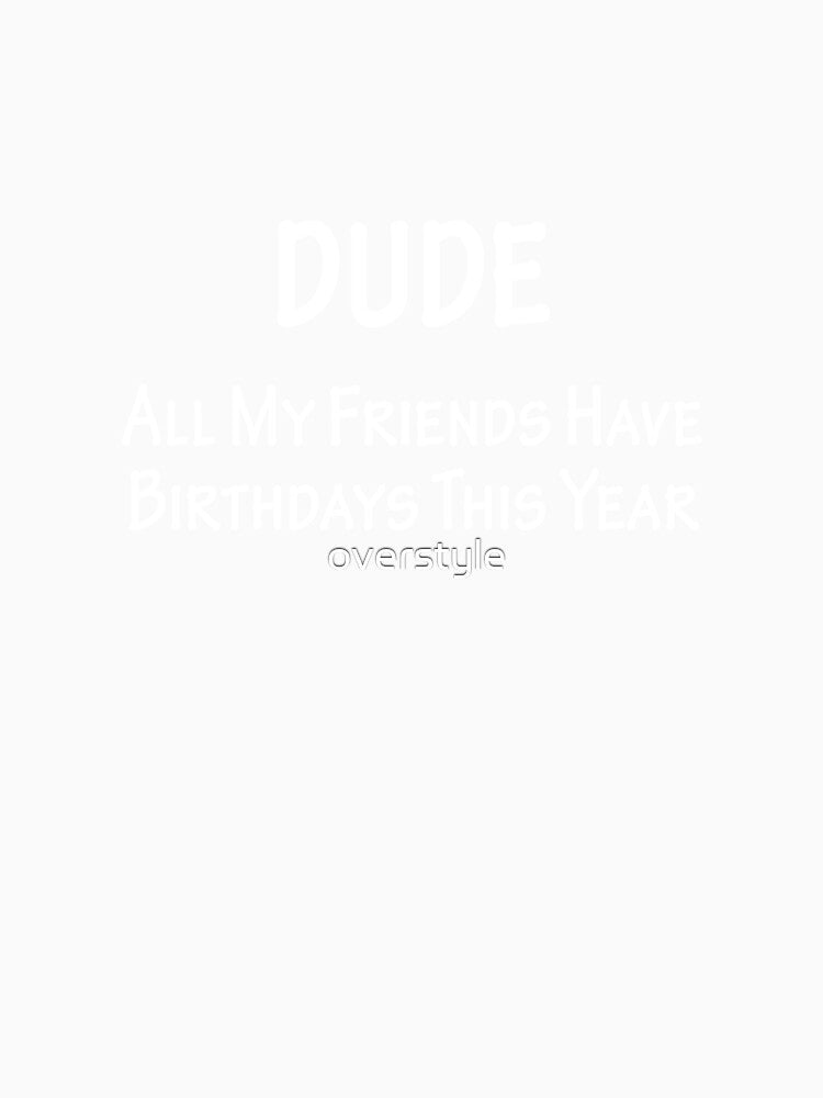 Dude All My Friends Have Birthdays This Year by overstyle Unisex