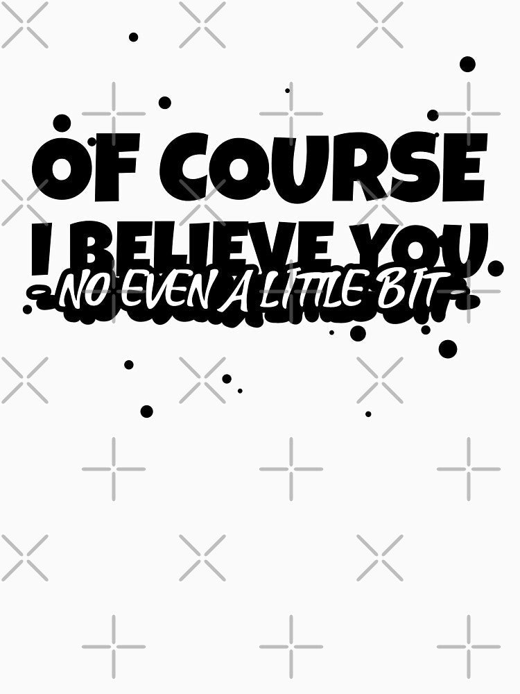 OF COURSE, I BELIEVE YOU (NO EVEN A LITTLE BIT) Funny sarcastic quote. by HosvPrint .s Unisex