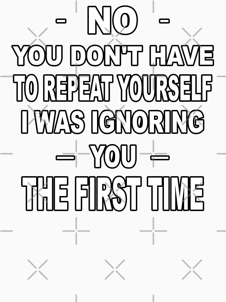 No you don't have to repeat yourself I was ignoring you the first time by latelierdechris Unisex