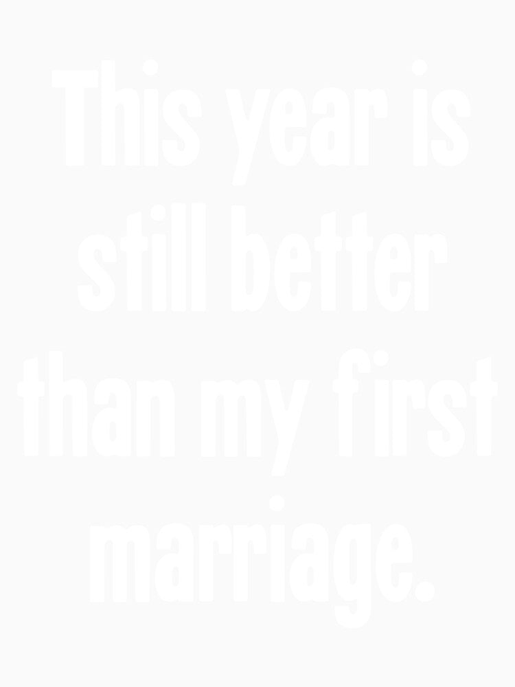 This Year Is Still Better Than My First Marriage by Good-Looking Corpse Unisex