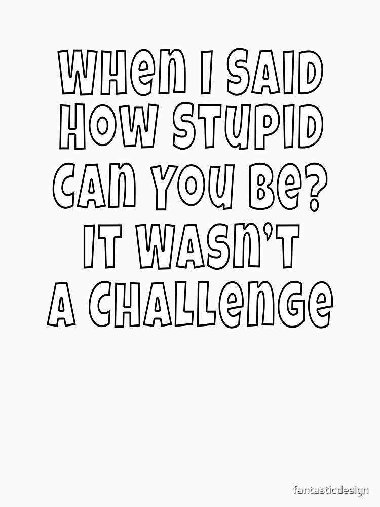 Funny Sarcastic Saying When I Said How Stupid Can You Be by fantasticdesign Unisex