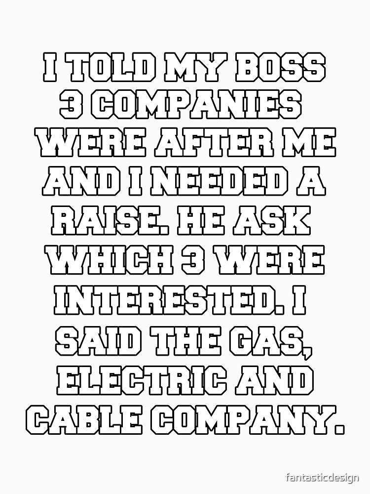 Funny Sarcastic Humor I Told My Boss 3 Companies Were After Me by fantasticdesign Unisex
