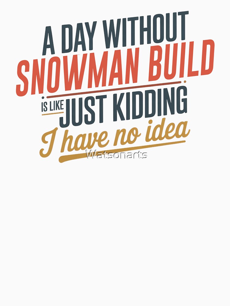 A Day Without Snowman Build Is Like Just Kidding - Cool & Funny Snowman Build Lover by Watsonarts