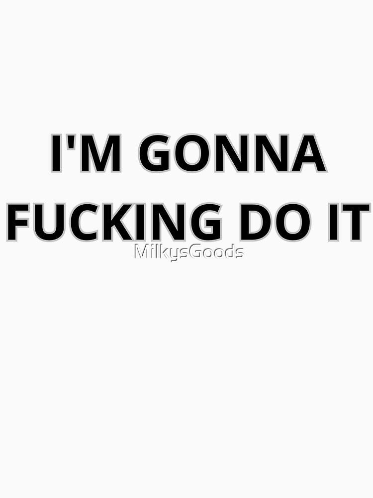 I'm gonna F*cking do it by MilkysGoods Unisex