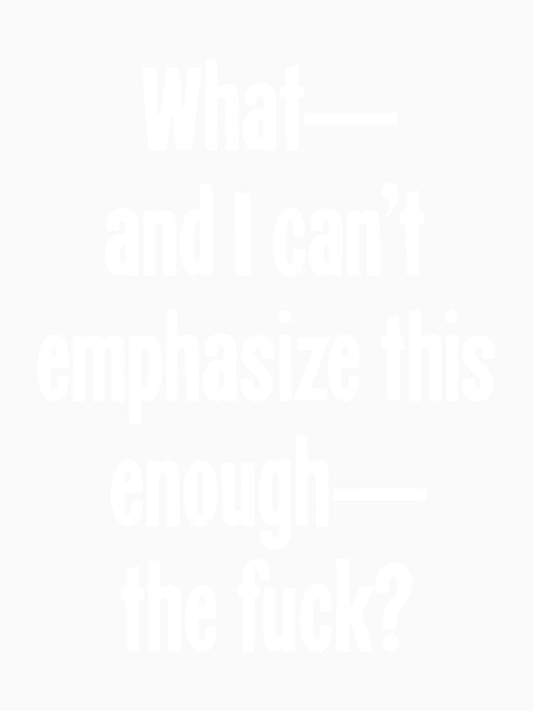 What,And I Can't Emphasize This Enough,The Fuck? by Good-Looking Corpse Unisex