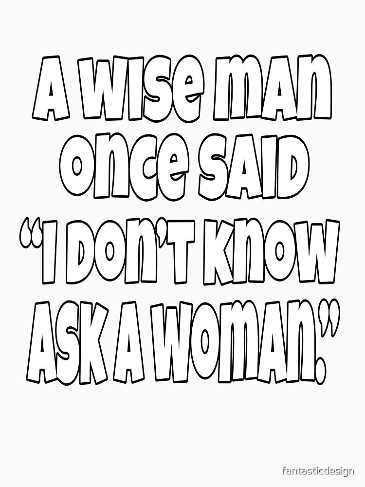 Funny Sarcastic Humor A Wise Man Once Said “I Don’t Know Ask A Woman.” by fantasticdesign Unisex