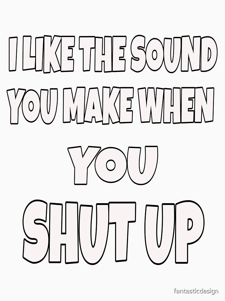 Funny Sarcastic Saying I Like The Sound You Make When You Shut Up by fantasticdesign Unisex