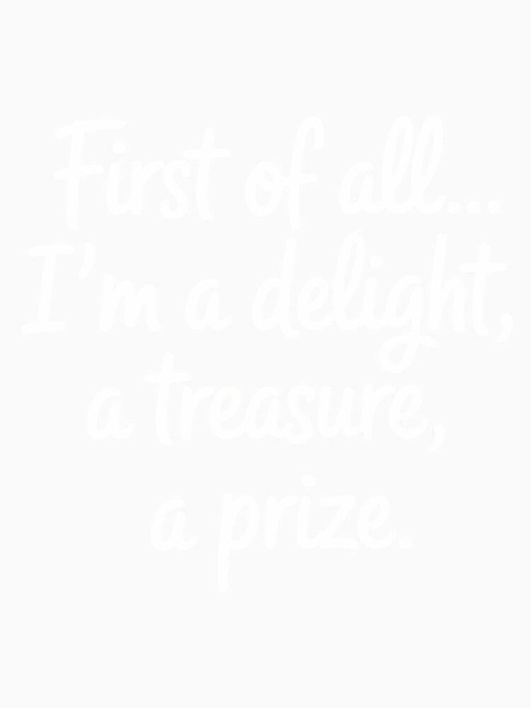 First of All I_m A Delight, Treasure Funny Quote by tiekanamac Unisex