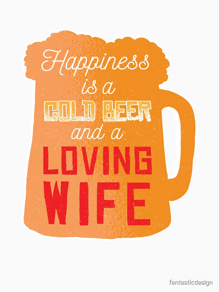 Funny Beer Drinking Happiness A Cold Beer And A Loving Wife by fantasticdesign Unisex